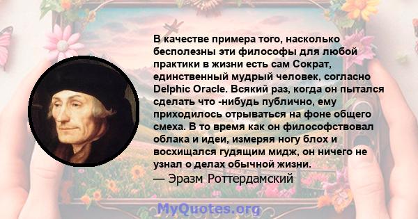 В качестве примера того, насколько бесполезны эти философы для любой практики в жизни есть сам Сократ, единственный мудрый человек, согласно Delphic Oracle. Всякий раз, когда он пытался сделать что -нибудь публично, ему 