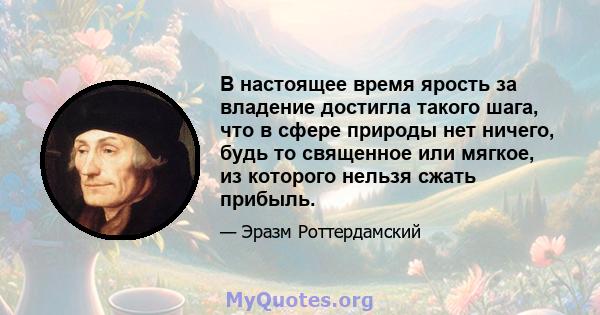 В настоящее время ярость за владение достигла такого шага, что в сфере природы нет ничего, будь то священное или мягкое, из которого нельзя сжать прибыль.