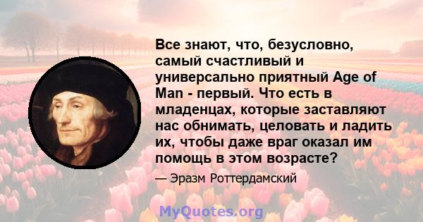 Все знают, что, безусловно, самый счастливый и универсально приятный Age of Man - первый. Что есть в младенцах, которые заставляют нас обнимать, целовать и ладить их, чтобы даже враг оказал им помощь в этом возрасте?