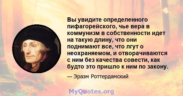 Вы увидите определенного пифагорейского, чье вера в коммунизм в собственности идет на такую ​​длину, что они поднимают все, что лгут о неохраняемом, и отворачиваются с ним без качества совести, как будто это пришло к