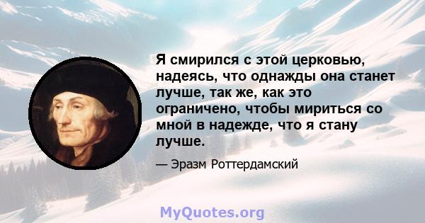 Я смирился с этой церковью, надеясь, что однажды она станет лучше, так же, как это ограничено, чтобы мириться со мной в надежде, что я стану лучше.