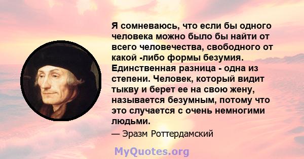 Я сомневаюсь, что если бы одного человека можно было бы найти от всего человечества, свободного от какой -либо формы безумия. Единственная разница - одна из степени. Человек, который видит тыкву и берет ее на свою жену, 