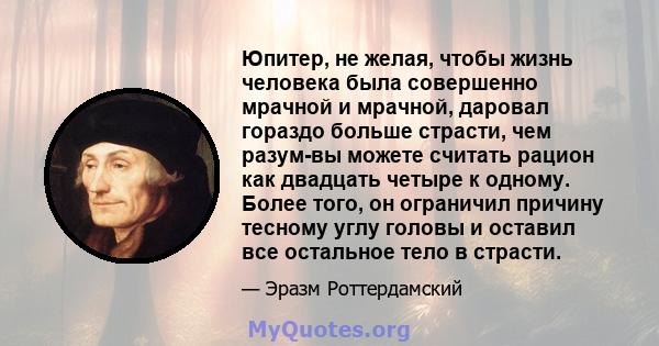 Юпитер, не желая, чтобы жизнь человека была совершенно мрачной и мрачной, даровал гораздо больше страсти, чем разум-вы можете считать рацион как двадцать четыре к одному. Более того, он ограничил причину тесному углу