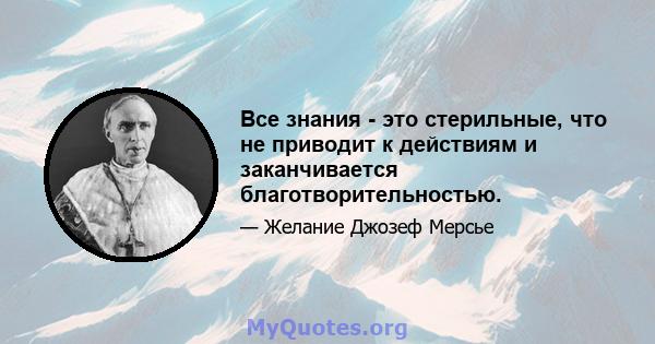 Все знания - это стерильные, что не приводит к действиям и заканчивается благотворительностью.