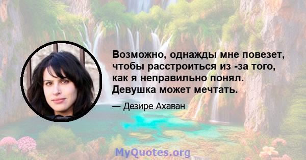 Возможно, однажды мне повезет, чтобы расстроиться из -за того, как я неправильно понял. Девушка может мечтать.