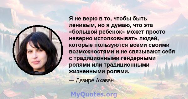 Я не верю в то, чтобы быть ленивым, но я думаю, что эта «большой ребенок» может просто неверно истолковывать людей, которые пользуются всеми своими возможностями и не связывают себя с традиционными гендерными ролями или 