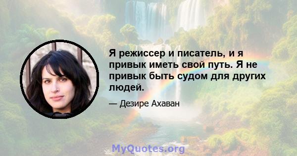 Я режиссер и писатель, и я привык иметь свой путь. Я не привык быть судом для других людей.