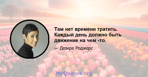 Там нет времени тратить. Каждый день должно быть движение на чем -то.