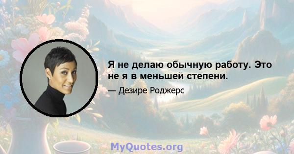 Я не делаю обычную работу. Это не я в меньшей степени.