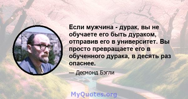 Если мужчина - дурак, вы не обучаете его быть дураком, отправив его в университет. Вы просто превращаете его в обученного дурака, в десять раз опаснее.