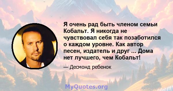 Я очень рад быть членом семьи Кобальт. Я никогда не чувствовал себя так позаботился о каждом уровне. Как автор песен, издатель и друг ... Дома нет лучшего, чем Кобальт!