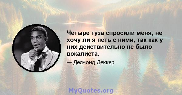 Четыре туза спросили меня, не хочу ли я петь с ними, так как у них действительно не было вокалиста.