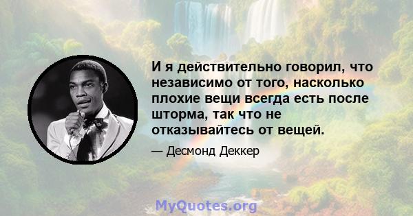 И я действительно говорил, что независимо от того, насколько плохие вещи всегда есть после шторма, так что не отказывайтесь от вещей.