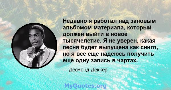 Недавно я работал над зановым альбомом материала, который должен выйти в новое тысячелетие. Я не уверен, какая песня будет выпущена как сингл, но я все еще надеюсь получить еще одну запись в чартах.