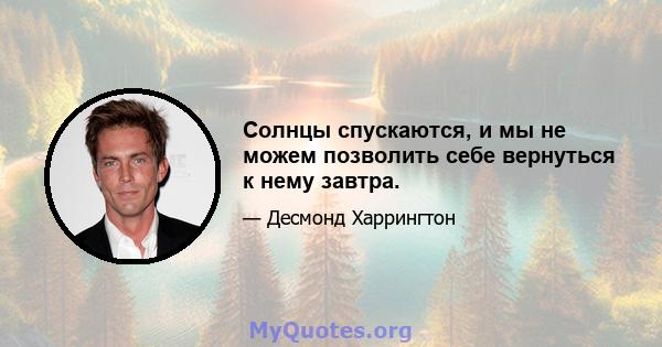 Солнцы спускаются, и мы не можем позволить себе вернуться к нему завтра.