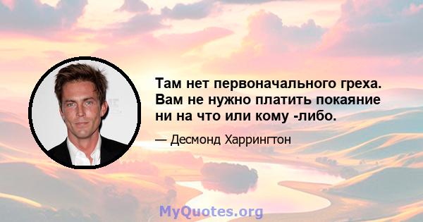 Там нет первоначального греха. Вам не нужно платить покаяние ни на что или кому -либо.