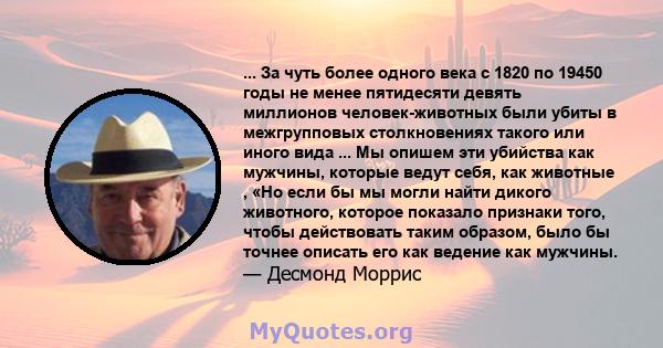 ... За чуть более одного века с 1820 по 19450 годы не менее пятидесяти девять миллионов человек-животных были убиты в межгрупповых столкновениях такого или иного вида ... Мы опишем эти убийства как мужчины, которые