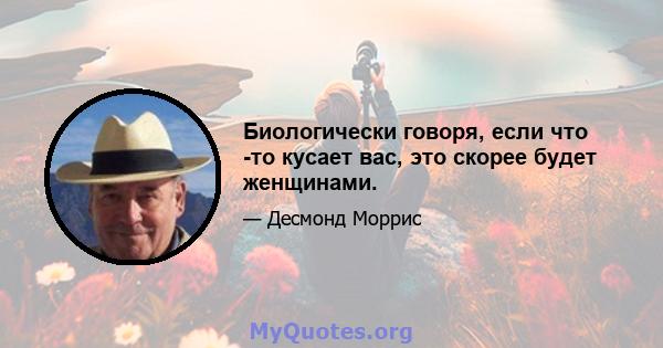 Биологически говоря, если что -то кусает вас, это скорее будет женщинами.