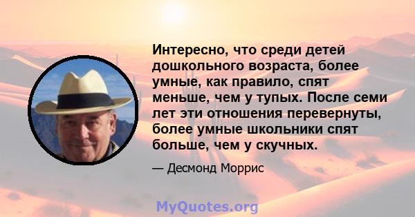 Интересно, что среди детей дошкольного возраста, более умные, как правило, спят меньше, чем у тупых. После семи лет эти отношения перевернуты, более умные школьники спят больше, чем у скучных.