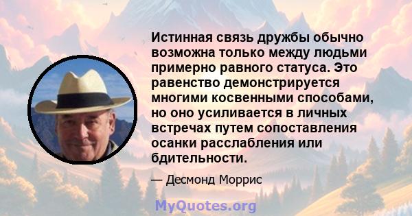 Истинная связь дружбы обычно возможна только между людьми примерно равного статуса. Это равенство демонстрируется многими косвенными способами, но оно усиливается в личных встречах путем сопоставления осанки