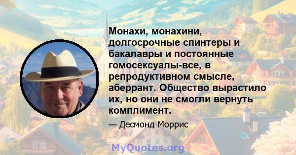 Монахи, монахини, долгосрочные спинтеры и бакалавры и постоянные гомосексуалы-все, в репродуктивном смысле, аберрант. Общество вырастило их, но они не смогли вернуть комплимент.