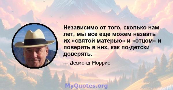 Независимо от того, сколько нам лет, мы все еще можем назвать их «святой матерью» и «отцом» и поверить в них, как по-детски доверять.