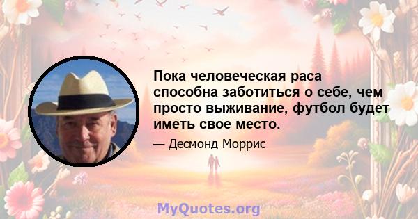 Пока человеческая раса способна заботиться о себе, чем просто выживание, футбол будет иметь свое место.