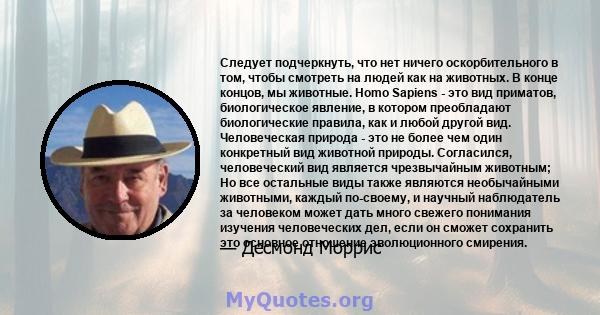 Следует подчеркнуть, что нет ничего оскорбительного в том, чтобы смотреть на людей как на животных. В конце концов, мы животные. Homo Sapiens - это вид приматов, биологическое явление, в котором преобладают