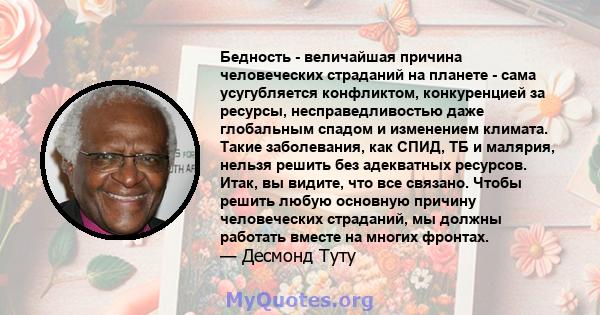 Бедность - величайшая причина человеческих страданий на планете - сама усугубляется конфликтом, конкуренцией за ресурсы, несправедливостью даже глобальным спадом и изменением климата. Такие заболевания, как СПИД, ТБ и