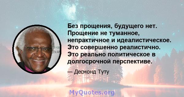 Без прощения, будущего нет. Прощение не туманное, непрактичное и идеалистическое. Это совершенно реалистично. Это реально политическое в долгосрочной перспективе.