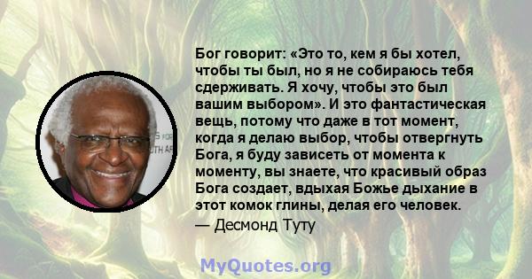 Бог говорит: «Это то, кем я бы хотел, чтобы ты был, но я не собираюсь тебя сдерживать. Я хочу, чтобы это был вашим выбором». И это фантастическая вещь, потому что даже в тот момент, когда я делаю выбор, чтобы отвергнуть 