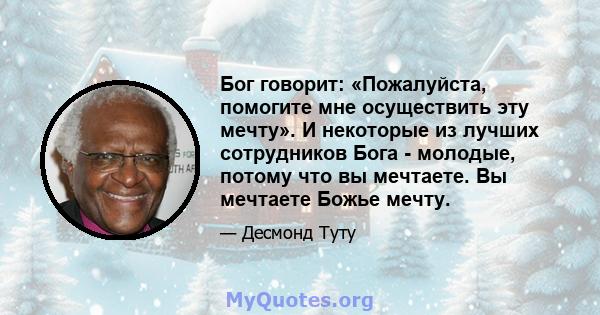 Бог говорит: «Пожалуйста, помогите мне осуществить эту мечту». И некоторые из лучших сотрудников Бога - молодые, потому что вы мечтаете. Вы мечтаете Божье мечту.