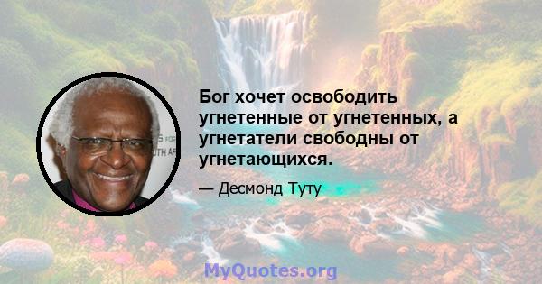 Бог хочет освободить угнетенные от угнетенных, а угнетатели свободны от угнетающихся.