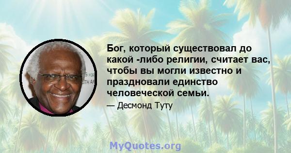 Бог, который существовал до какой -либо религии, считает вас, чтобы вы могли известно и праздновали единство человеческой семьи.