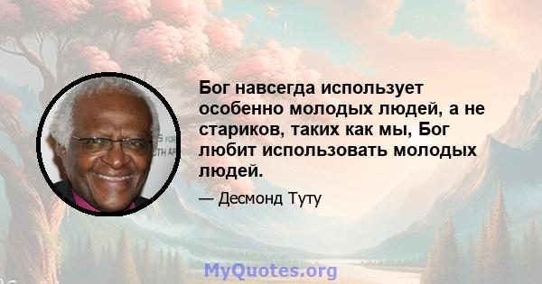 Бог навсегда использует особенно молодых людей, а не стариков, таких как мы, Бог любит использовать молодых людей.