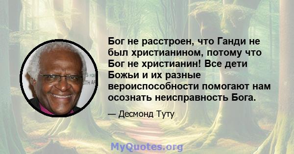 Бог не расстроен, что Ганди не был христианином, потому что Бог не христианин! Все дети Божьи и их разные вероиспособности помогают нам осознать неисправность Бога.