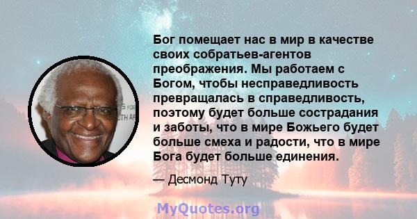 Бог помещает нас в мир в качестве своих собратьев-агентов преображения. Мы работаем с Богом, чтобы несправедливость превращалась в справедливость, поэтому будет больше сострадания и заботы, что в мире Божьего будет