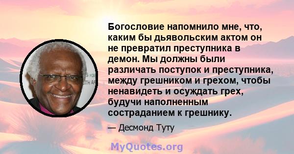 Богословие напомнило мне, что, каким бы дьявольским актом он не превратил преступника в демон. Мы должны были различать поступок и преступника, между грешником и грехом, чтобы ненавидеть и осуждать грех, будучи