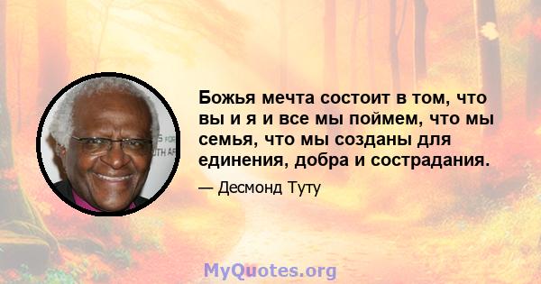 Божья мечта состоит в том, что вы и я и все мы поймем, что мы семья, что мы созданы для единения, добра и сострадания.