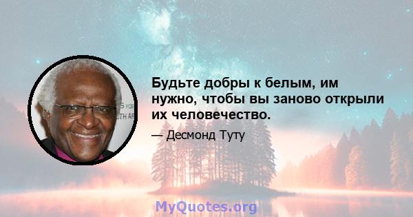 Будьте добры к белым, им нужно, чтобы вы заново открыли их человечество.