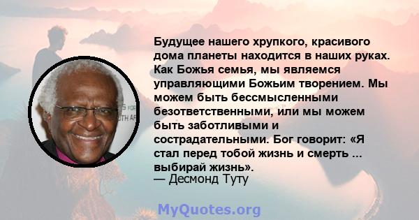 Будущее нашего хрупкого, красивого дома планеты находится в наших руках. Как Божья семья, мы являемся управляющими Божьим творением. Мы можем быть бессмысленными безответственными, или мы можем быть заботливыми и