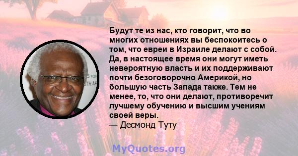 Будут те из нас, кто говорит, что во многих отношениях вы беспокоитесь о том, что евреи в Израиле делают с собой. Да, в настоящее время они могут иметь невероятную власть и их поддерживают почти безоговорочно Америкой,