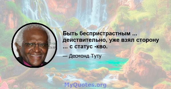 Быть беспристрастным ... действительно, уже взял сторону ... с статус -кво.