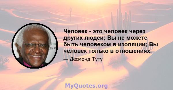 Человек - это человек через других людей; Вы не можете быть человеком в изоляции; Вы человек только в отношениях.