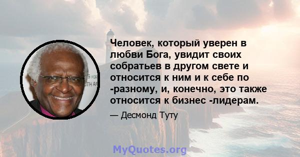 Человек, который уверен в любви Бога, увидит своих собратьев в другом свете и относится к ним и к себе по -разному, и, конечно, это также относится к бизнес -лидерам.