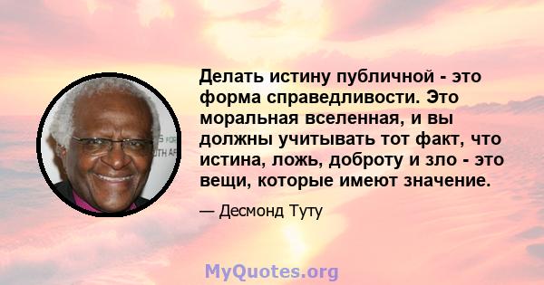 Делать истину публичной - это форма справедливости. Это моральная вселенная, и вы должны учитывать тот факт, что истина, ложь, доброту и зло - это вещи, которые имеют значение.