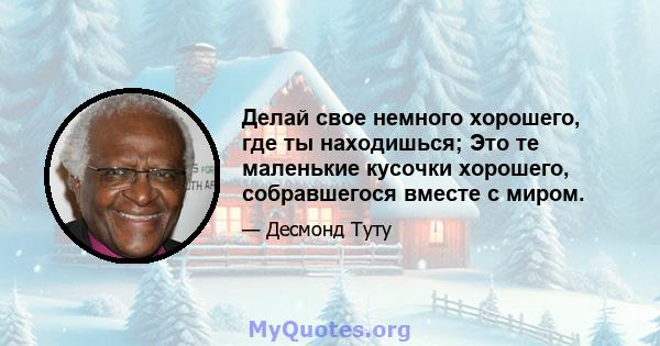 Делай свое немного хорошего, где ты находишься; Это те маленькие кусочки хорошего, собравшегося вместе с миром.