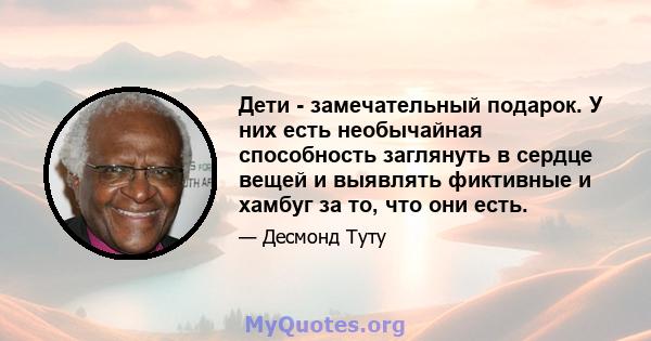 Дети - замечательный подарок. У них есть необычайная способность заглянуть в сердце вещей и выявлять фиктивные и хамбуг за то, что они есть.