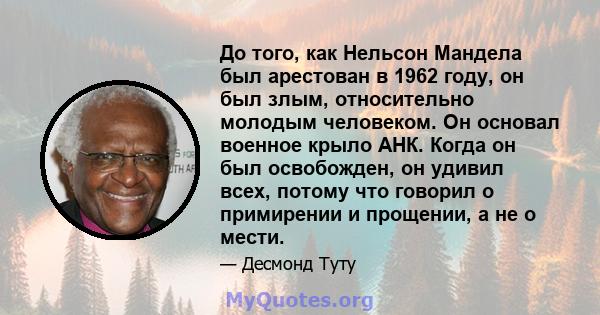 До того, как Нельсон Мандела был арестован в 1962 году, он был злым, относительно молодым человеком. Он основал военное крыло АНК. Когда он был освобожден, он удивил всех, потому что говорил о примирении и прощении, а