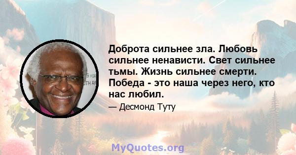 Доброта сильнее зла. Любовь сильнее ненависти. Свет сильнее тьмы. Жизнь сильнее смерти. Победа - это наша через него, кто нас любил.